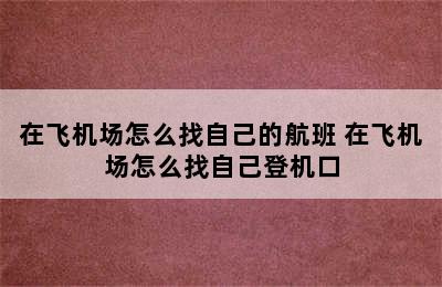 在飞机场怎么找自己的航班 在飞机场怎么找自己登机口